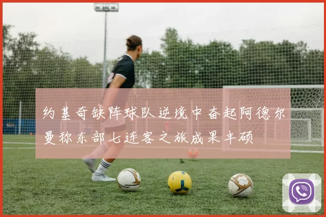 约基奇缺阵球队逆境中奋起阿德尔曼称东部七连客之旅成果丰硕