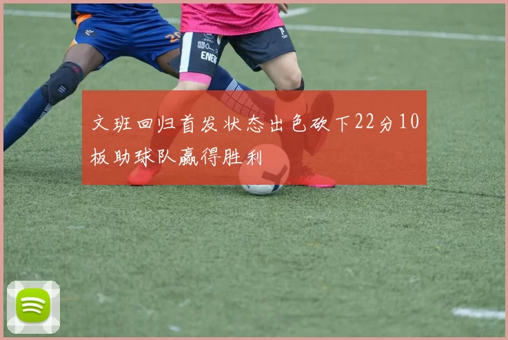 文班回归首发状态出色砍下22分10板助球队赢得胜利