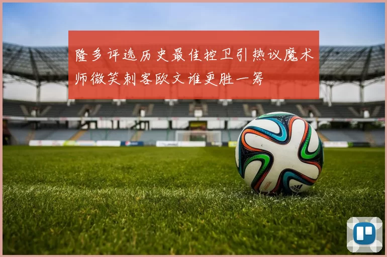 隆多评选历史最佳控卫引热议魔术师微笑刺客欧文谁更胜一筹