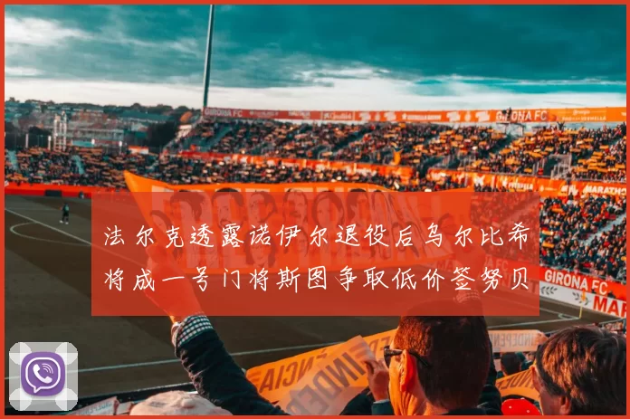 法尔克透露诺伊尔退役后乌尔比希将成一号门将斯图争取低价签努贝尔
