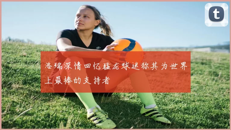洛瑞深情回忆猛龙球迷称其为世界上最棒的支持者