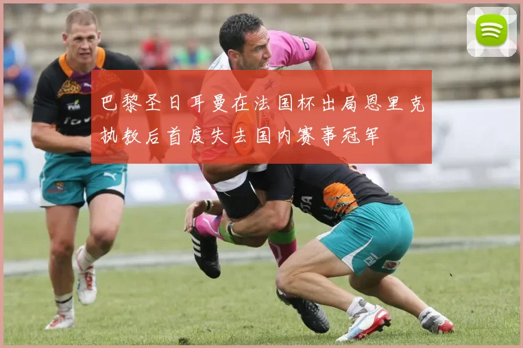 巴黎圣日耳曼在法国杯出局恩里克执教后首度失去国内赛事冠军