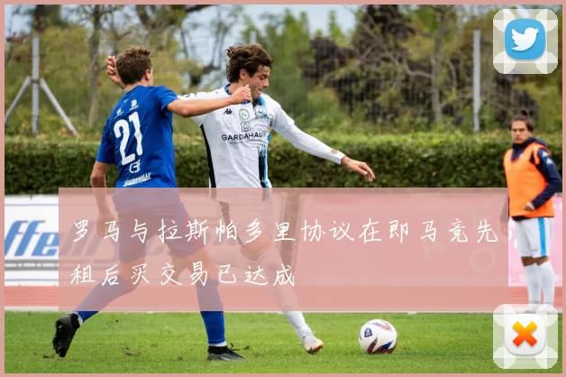 罗马与拉斯帕多里协议在即马竞先租后买交易已达成