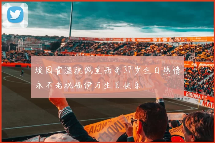 埃因霍温祝佩里西奇37岁生日热情永不老祝福伊万生日快乐